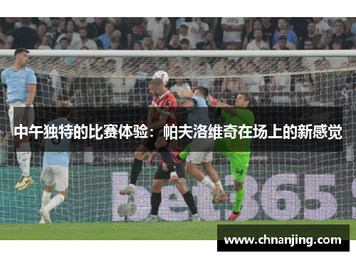 中午独特的比赛体验：帕夫洛维奇在场上的新感觉