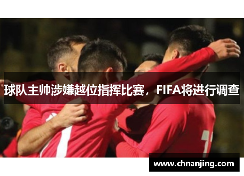球队主帅涉嫌越位指挥比赛，FIFA将进行调查