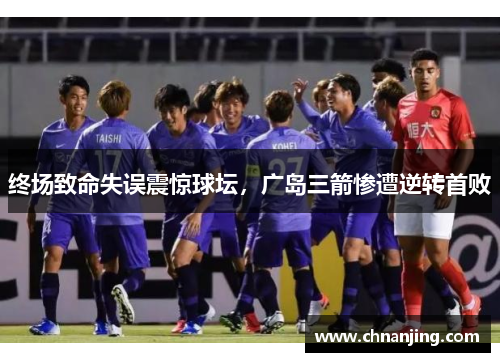 终场致命失误震惊球坛，广岛三箭惨遭逆转首败